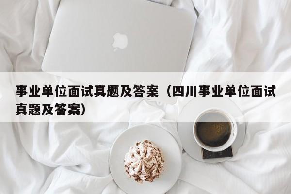 事业单位面试真题及答案（四川事业单位面试真题及答案）