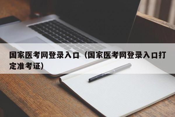 国家医考网登录入口（国家医考网登录入口打定准考证）