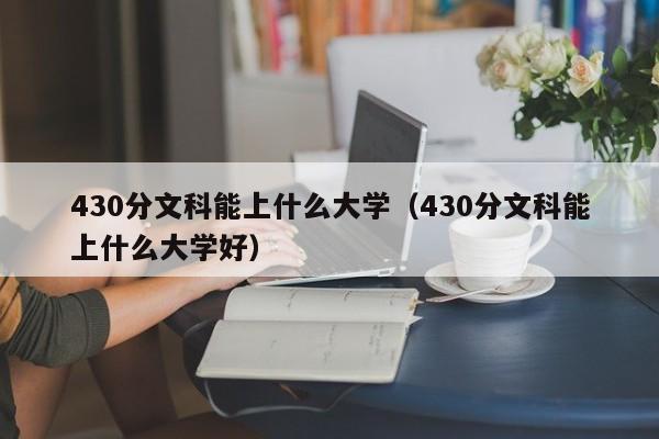 430分文科能上什么大学（430分文科能上什么大学好）