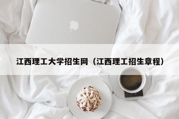 江西理工大学招生网（江西理工招生章程）