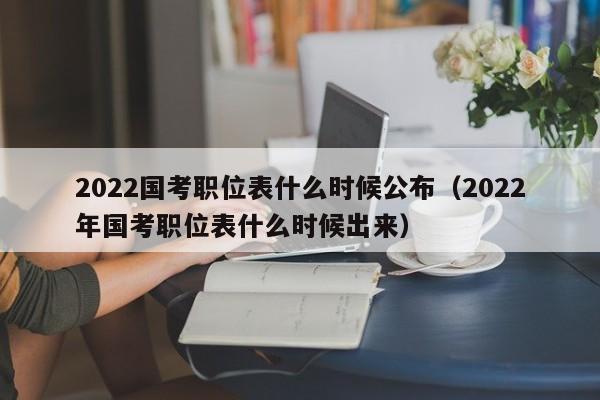 2022国考职位表什么时候公布（2022年国考职位表什么时候出来）