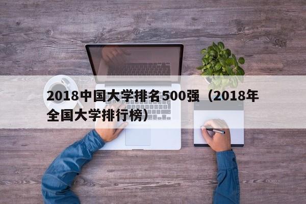 2018中国大学排名500强（2018年全国大学排行榜）