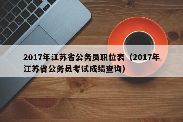 2017年江苏省公务员职位表（2017年江苏省公务员考试成绩查询）
