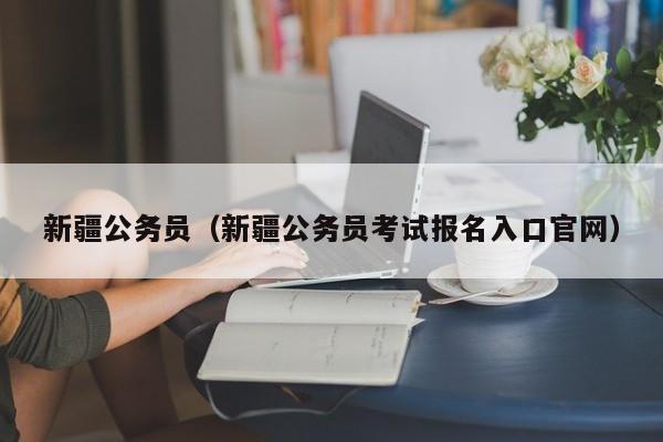 新疆公务员（新疆公务员考试报名入口官网）