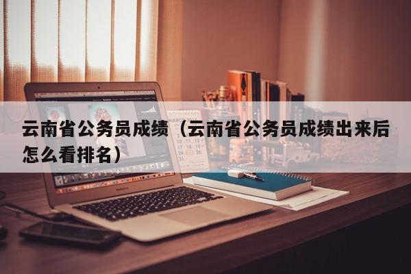 云南省公务员成绩（云南省公务员成绩出来后怎么看排名）