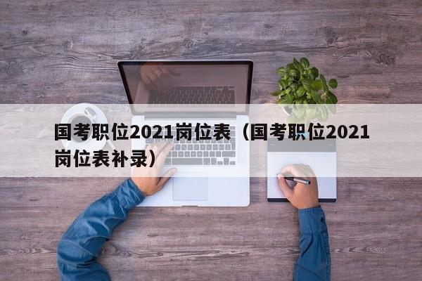 国考职位2021岗位表（国考职位2021岗位表补录）
