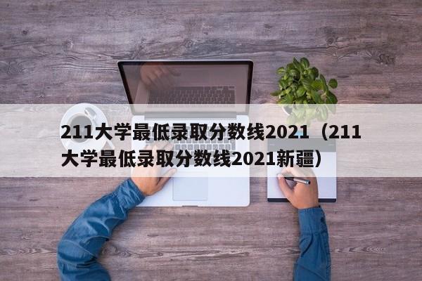 211大学最低录取分数线2021（211大学最低录取分数线2021新疆）