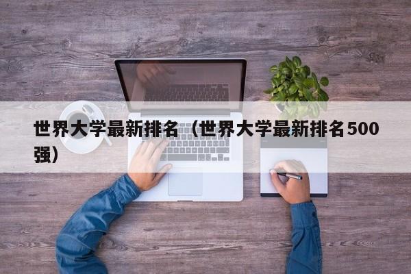 世界大学最新排名（世界大学最新排名500强）