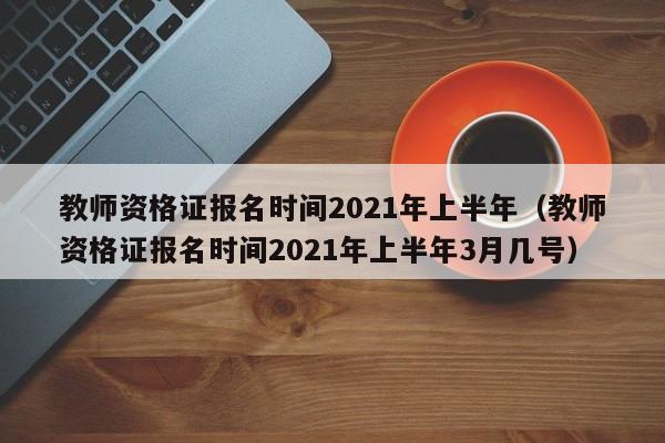 教师资格证报名时间2021年上半年（教师资格证报名时间2021年上半年3月几号）