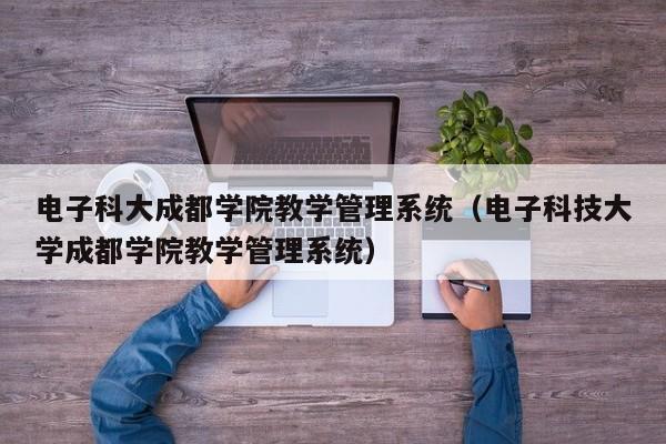 电子科大成都学院教学管理系统（电子科技大学成都学院教学管理系统）