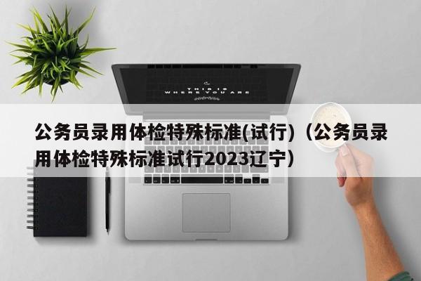 公务员录用体检特殊标准(试行)（公务员录用体检特殊标准试行2023辽宁）