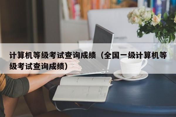 计算机等级考试查询成绩（全国一级计算机等级考试查询成绩）