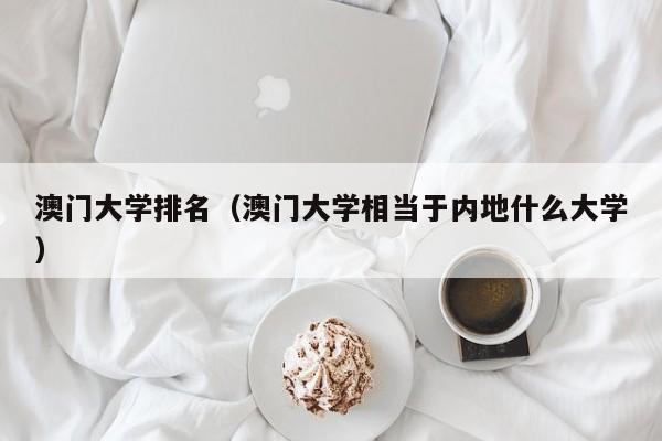 澳门大学排名（澳门大学相当于内地什么大学）