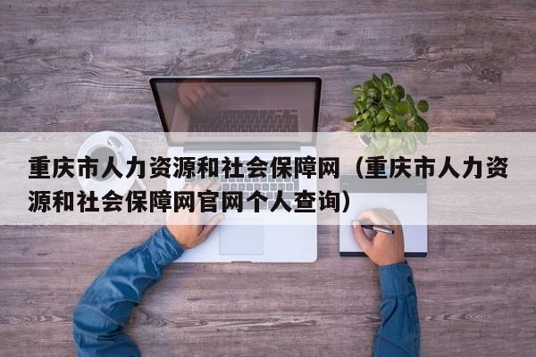 重庆市人力资源和社会保障网（重庆市人力资源和社会保障网官网个人查询）