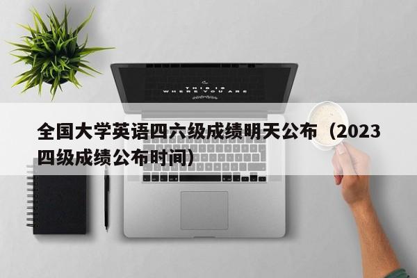 全国大学英语四六级成绩明天公布（2023四级成绩公布时间）