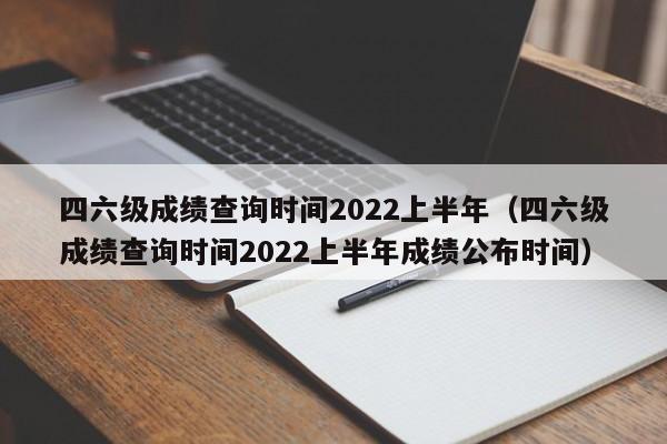 四六级成绩查询时间2022上半年（四六级成绩查询时间2022上半年成绩公布时间）