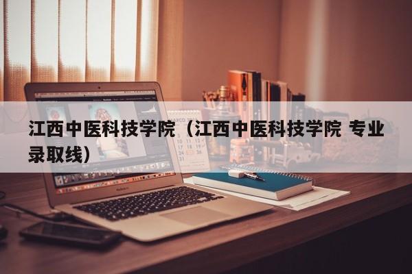江西中医科技学院（江西中医科技学院 专业录取线）