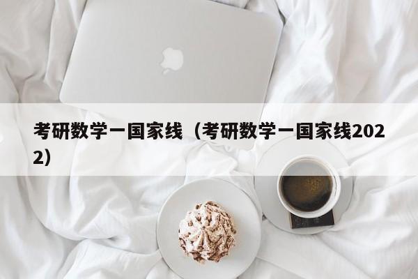 考研数学一国家线（考研数学一国家线2022）