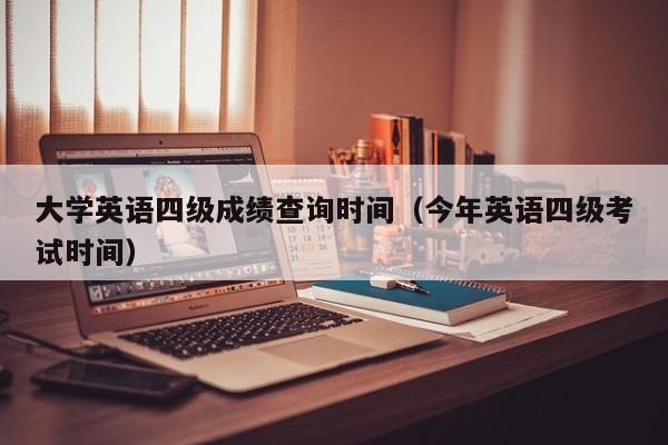 大学英语四级成绩查询时间（今年英语四级考试时间）