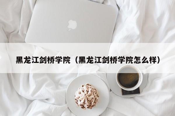 黑龙江剑桥学院（黑龙江剑桥学院怎么样）