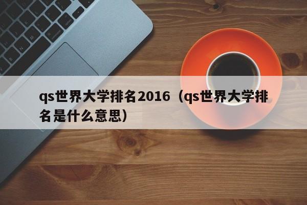 qs世界大学排名2016（qs世界大学排名是什么意思）