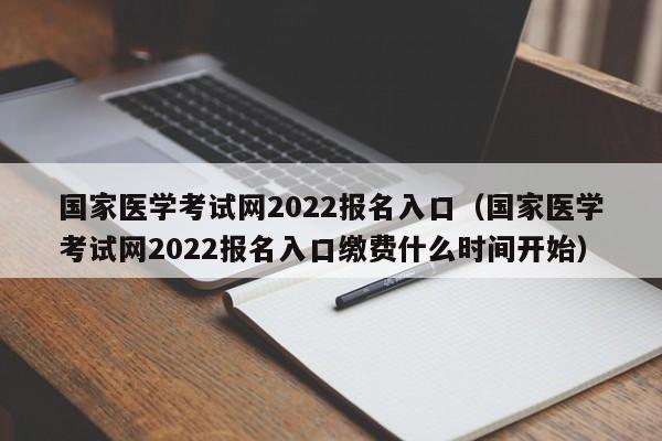 国家医学考试网2022报名入口（国家医学考试网2022报名入口缴费什么时间开始）