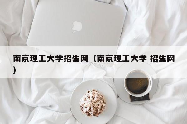 南京理工大学招生网（南京理工大学 招生网）