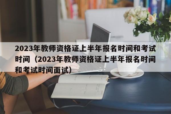 2023年教师资格证上半年报名时间和考试时间（2023年教师资格证上半年报名时间和考试时间面试）