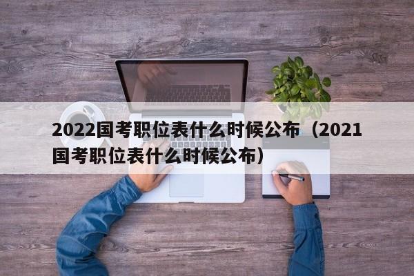 2022国考职位表什么时候公布（2021国考职位表什么时候公布）