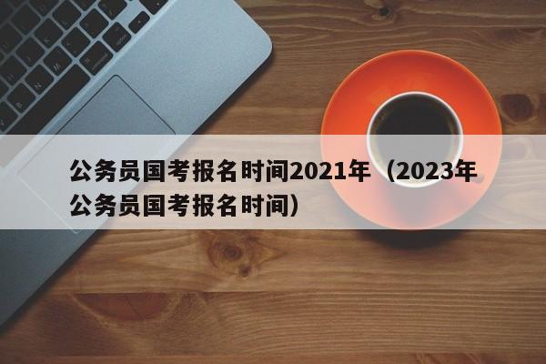 公务员国考报名时间2021年（2023年公务员国考报名时间）