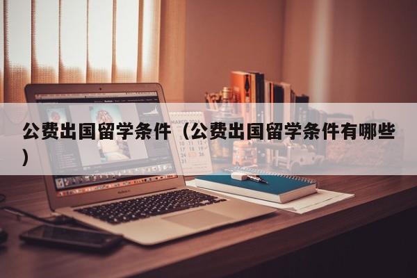 公费出国留学条件（公费出国留学条件有哪些）