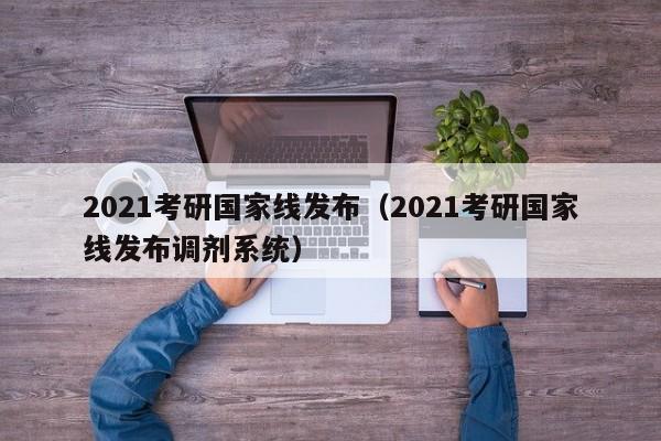 2021考研国家线发布（2021考研国家线发布调剂系统）