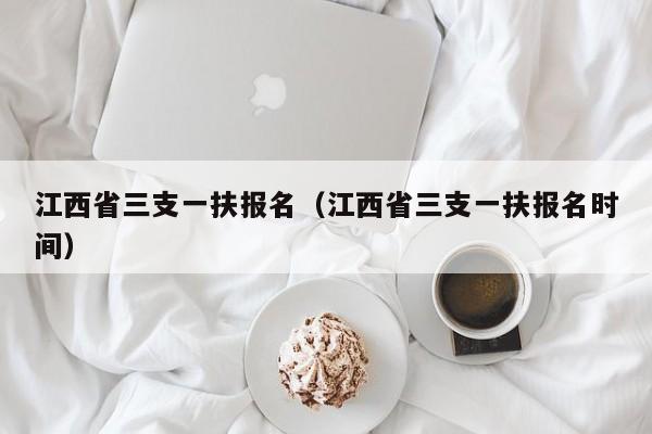 江西省三支一扶报名（江西省三支一扶报名时间）
