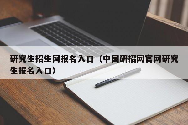 研究生招生网报名入口（中国研招网官网研究生报名入口）