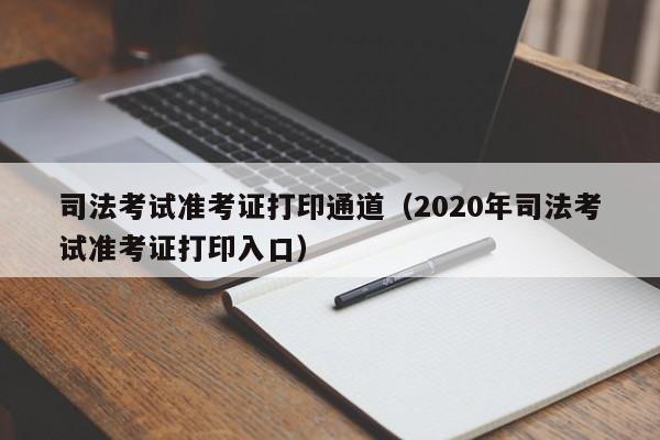 司法考试准考证打印通道（2020年司法考试准考证打印入口）