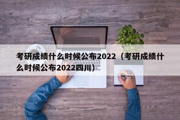 考研成绩什么时候公布2022（考研成绩什么时候公布2022四川）