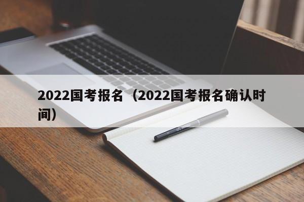 2022国考报名（2022国考报名确认时间）