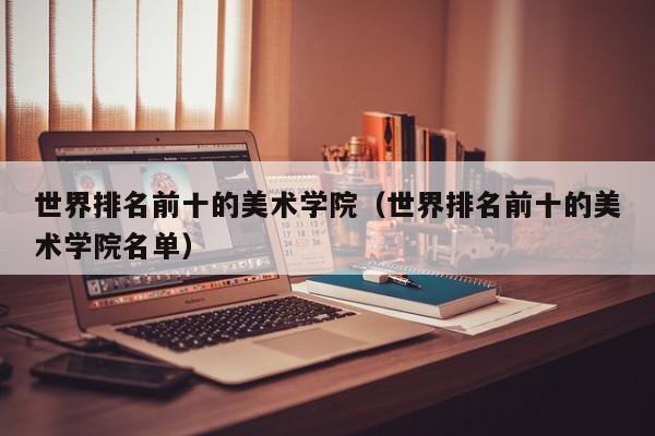 世界排名前十的美术学院（世界排名前十的美术学院名单）