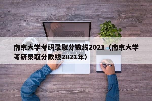南京大学考研录取分数线2021（南京大学考研录取分数线2021年）