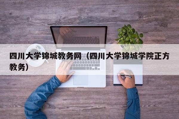 四川大学锦城教务网（四川大学锦城学院正方教务）