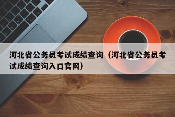 河北省公务员考试成绩查询（河北省公务员考试成绩查询入口官网）