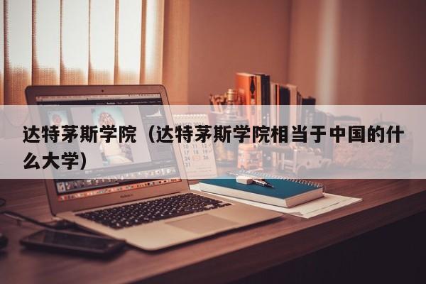 达特茅斯学院（达特茅斯学院相当于中国的什么大学）