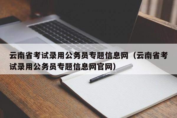 云南省考试录用公务员专题信息网（云南省考试录用公务员专题信息网官网）