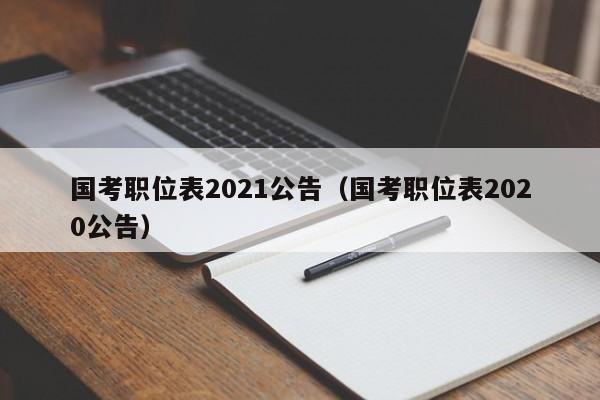 国考职位表2021公告（国考职位表2020公告）