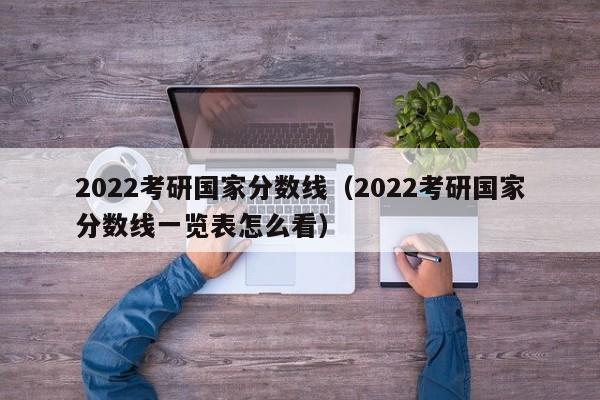 2022考研国家分数线（2022考研国家分数线一览表怎么看）