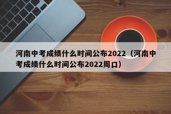 河南中考成绩什么时间公布2022（河南中考成绩什么时间公布2022周口）