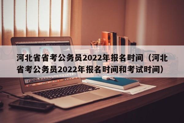 河北省省考公务员2022年报名时间（河北省考公务员2022年报名时间和考试时间）