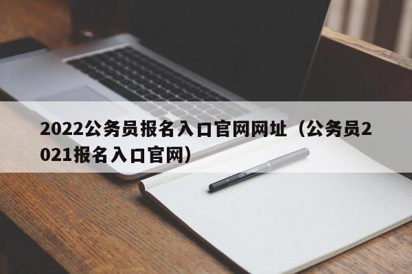 2022公务员报名入口官网网址（公务员2021报名入口官网）