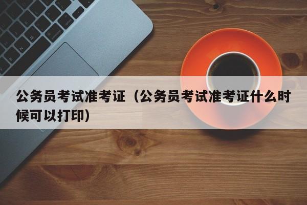 公务员考试准考证（公务员考试准考证什么时候可以打印）