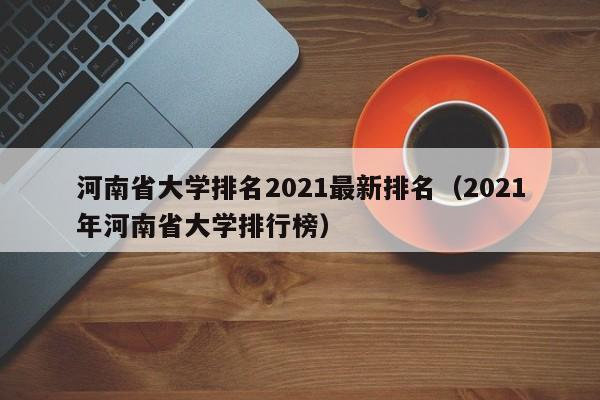 河南省大学排名2021最新排名（2021年河南省大学排行榜）